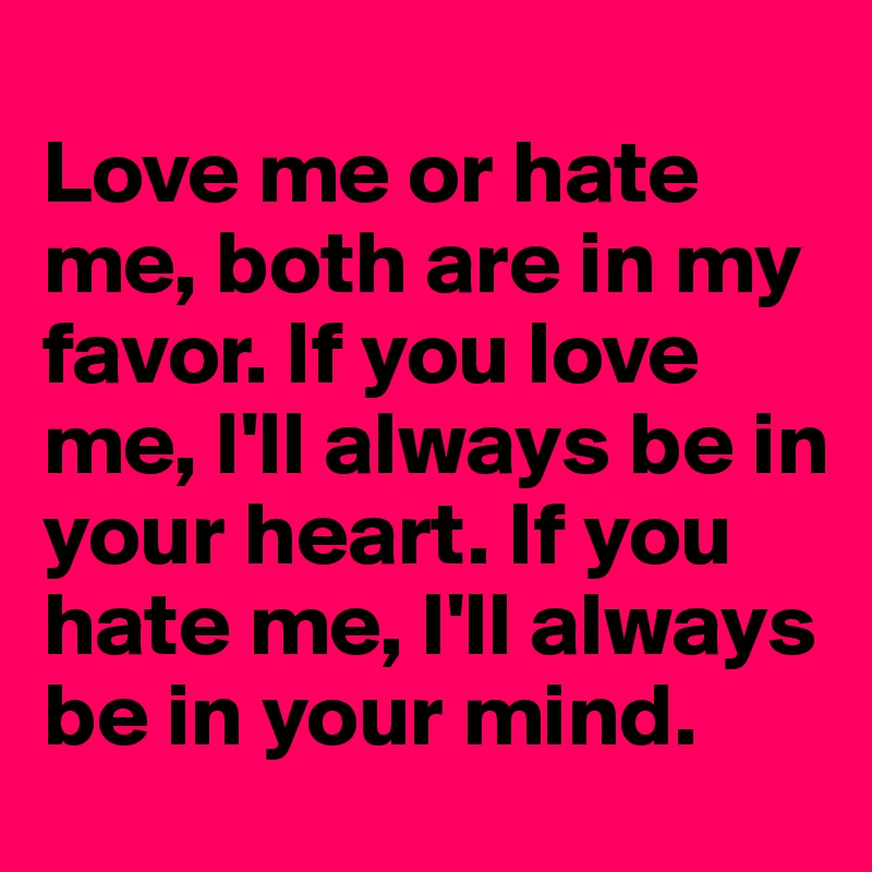 
Love me or hate me, both are in my favor. If you love me, I'll always be in your heart. If you hate me, I'll always be in your mind. 