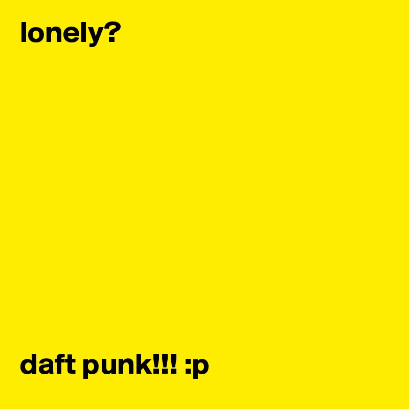 lonely?










daft punk!!! :p