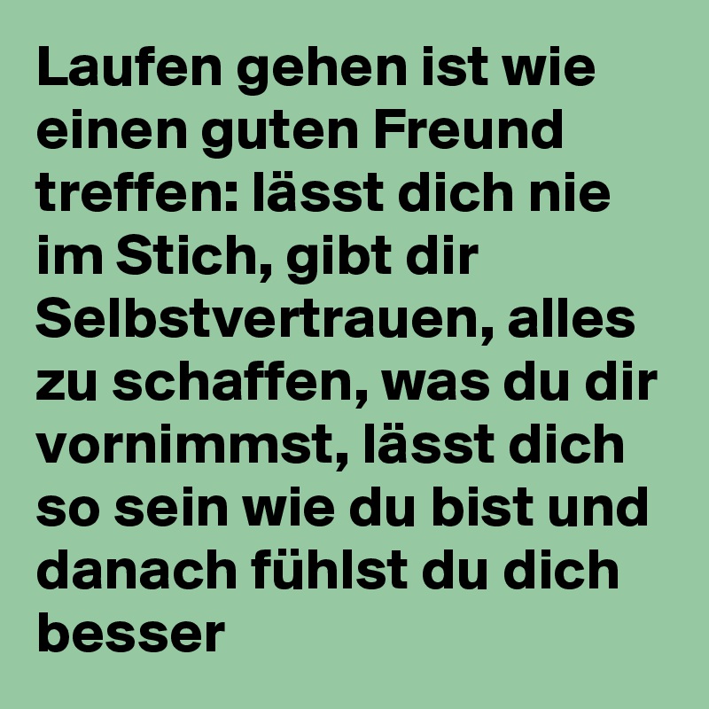 Laufen gehen ist wie einen guten Freund treffen: lässt dich nie im Stich, gibt dir Selbstvertrauen, alles zu schaffen, was du dir vornimmst, lässt dich so sein wie du bist und danach fühlst du dich besser