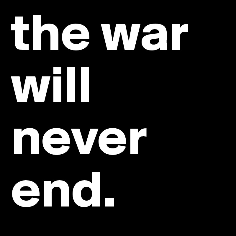 the war
will
never
end.