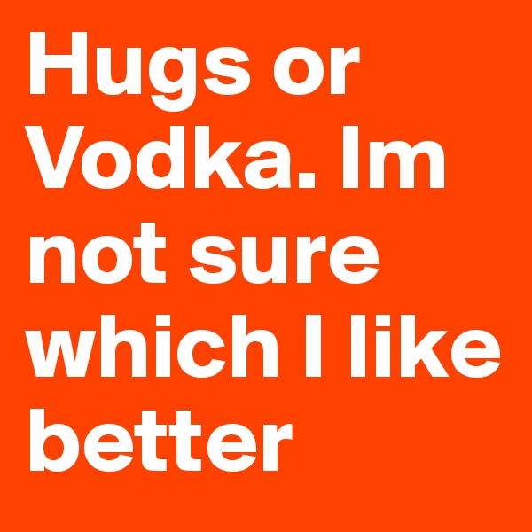 Hugs or Vodka. Im not sure which I like better