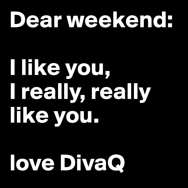 Dear weekend:

I like you,
I really, really like you.

love DivaQ