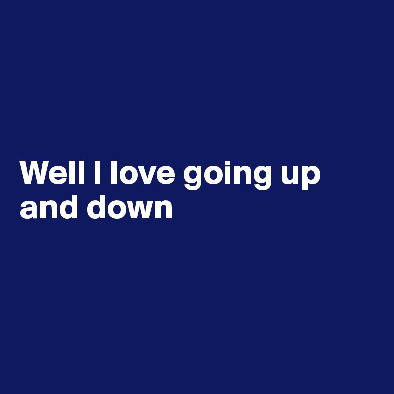 



Well I love going up and down



