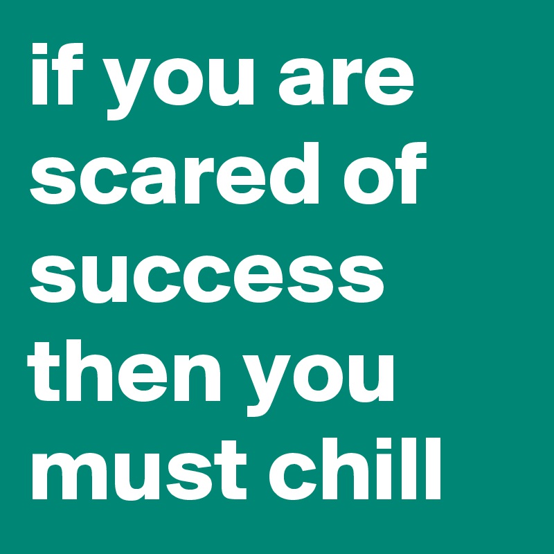 if you are scared of success then you must chill