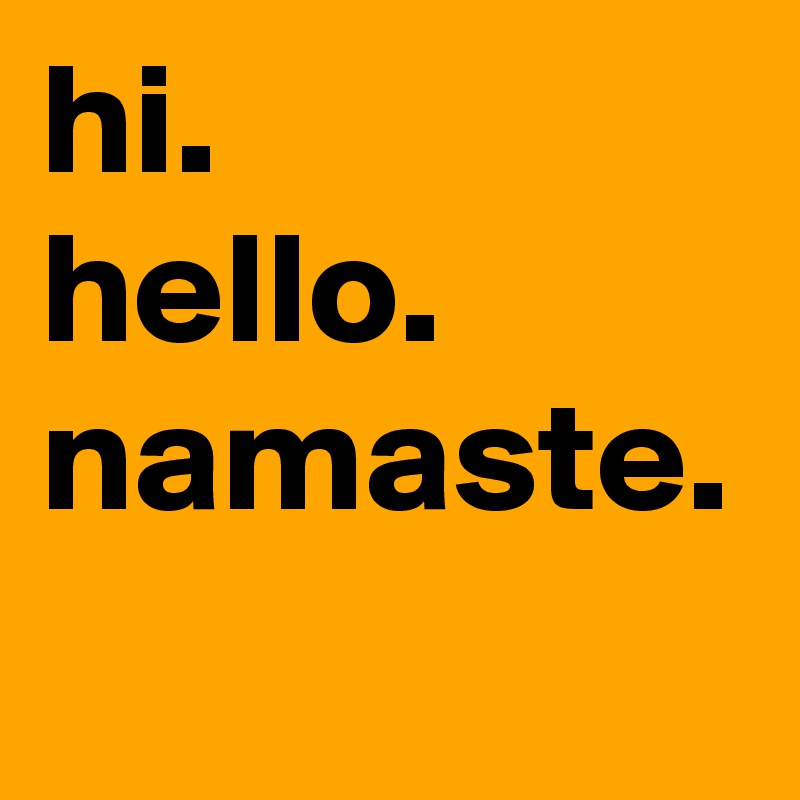 hi.
hello.
namaste.