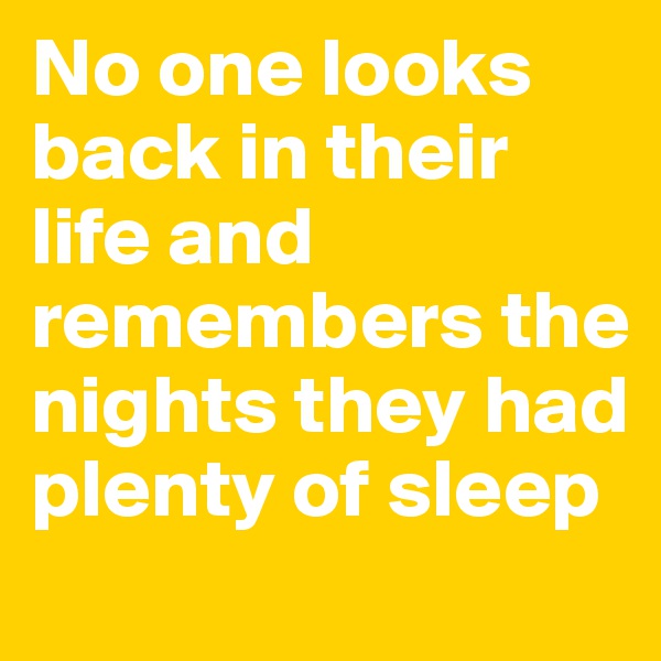 No one looks back in their life and remembers the nights they had plenty of sleep