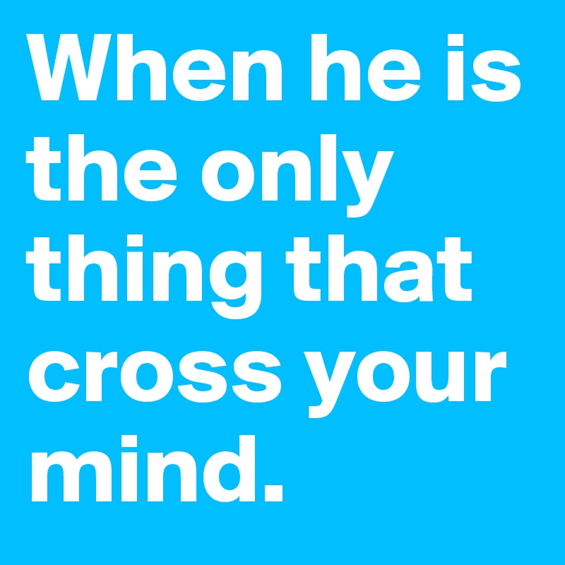 When he is the only thing that cross your mind. 