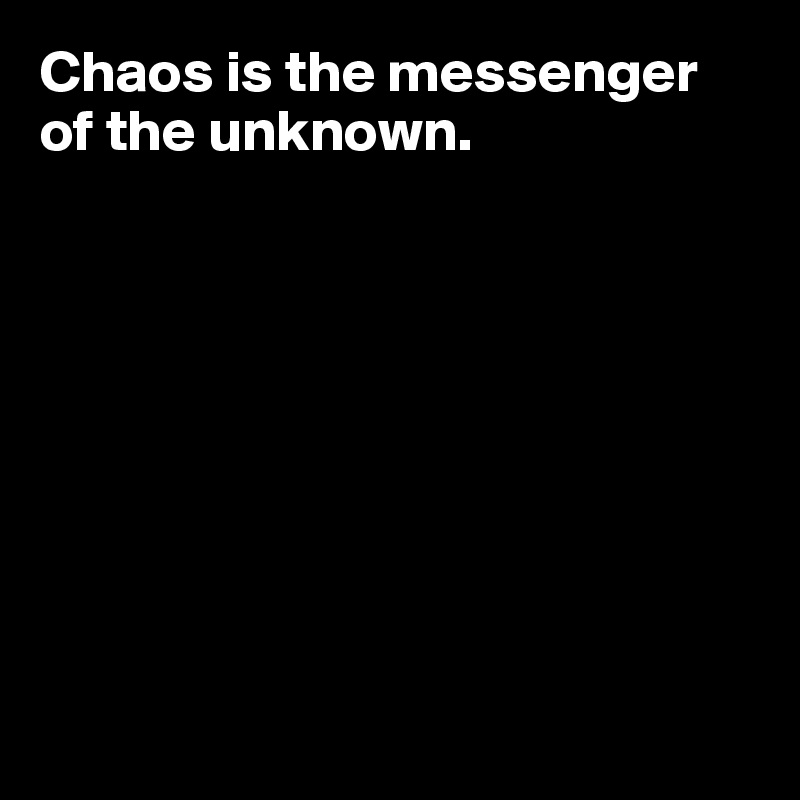 Chaos is the messenger of the unknown. 









