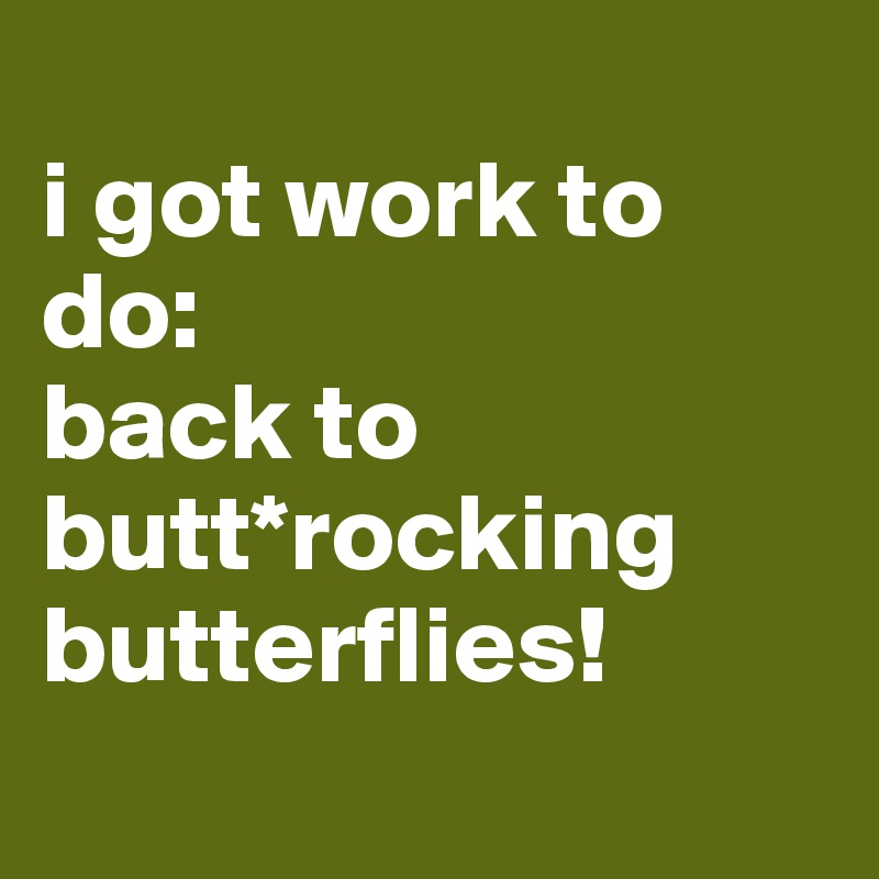 
i got work to do:
back to butt*rocking butterflies!
