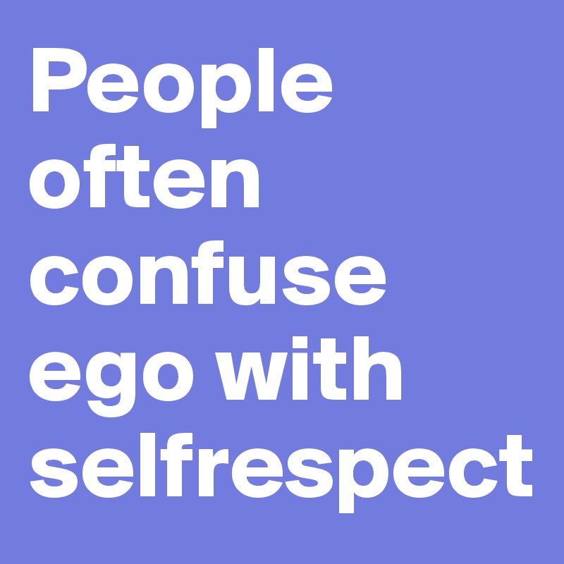 People often confuse ego with selfrespect