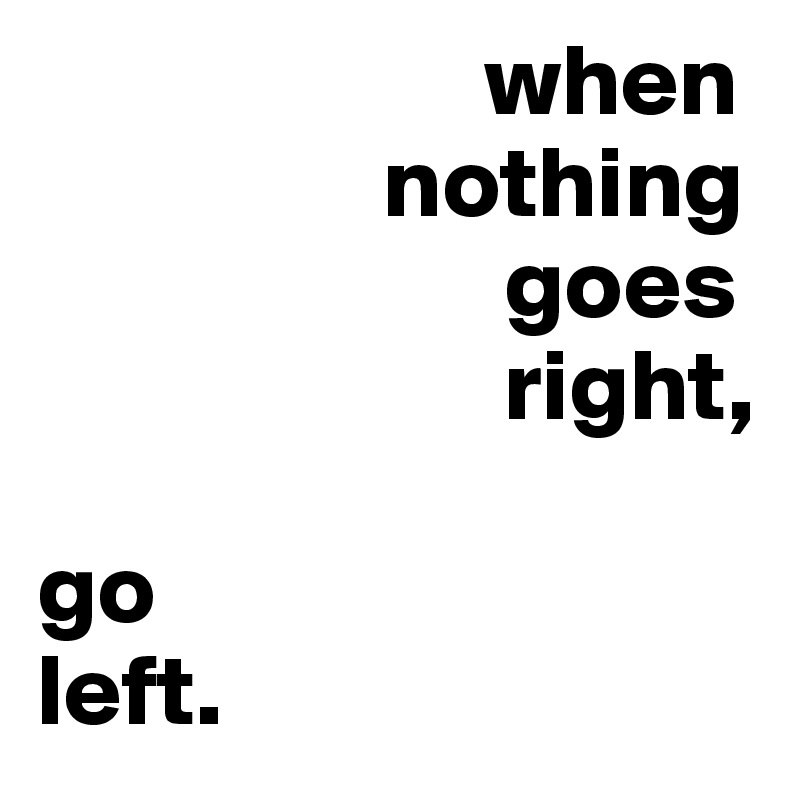                       when
                 nothing
                       goes
                       right,

go
left.
