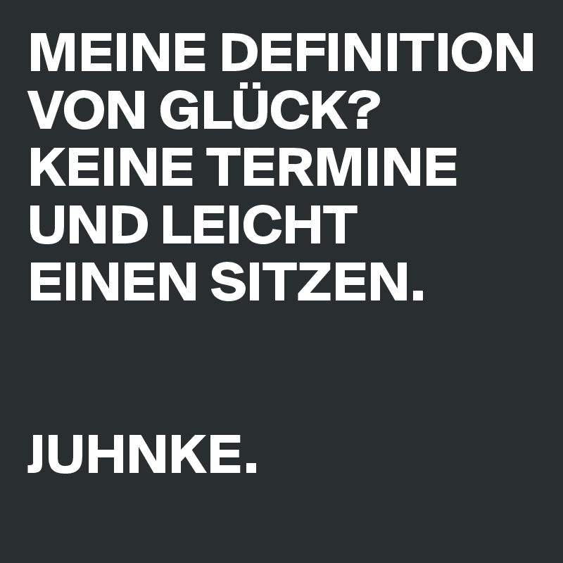 MEINE DEFINITION VON GLÜCK? KEINE TERMINE UND LEICHT EINEN SITZEN.


JUHNKE.