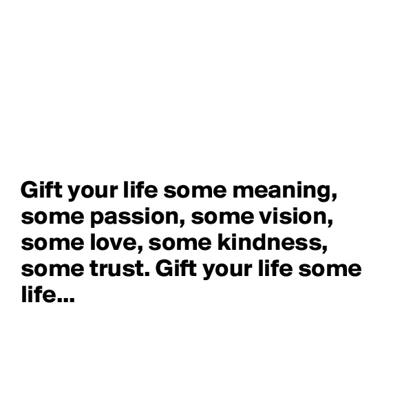 





Gift your life some meaning, some passion, some vision, some love, some kindness, some trust. Gift your life some life...



