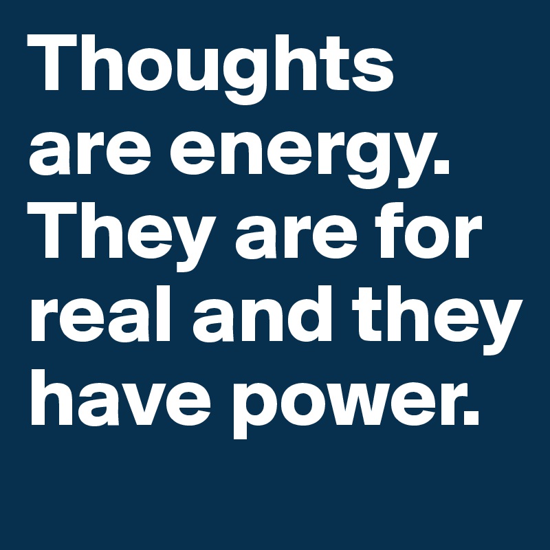 Thoughts are energy. They are for real and they have power. - Post by ...