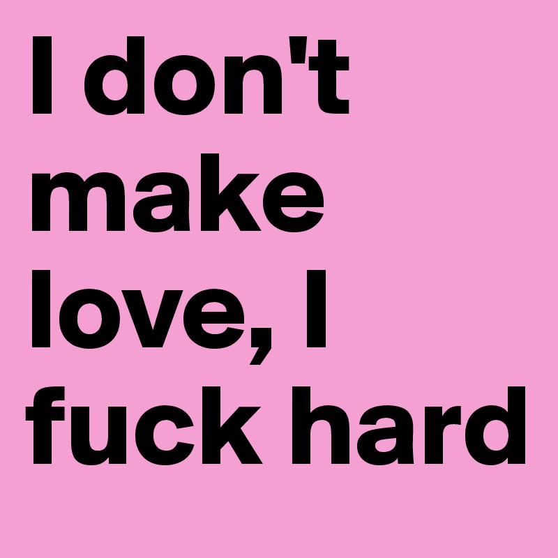 I don't make love, I fuck hard 