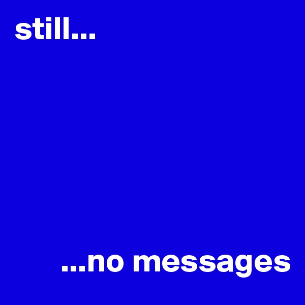 still...






       ...no messages