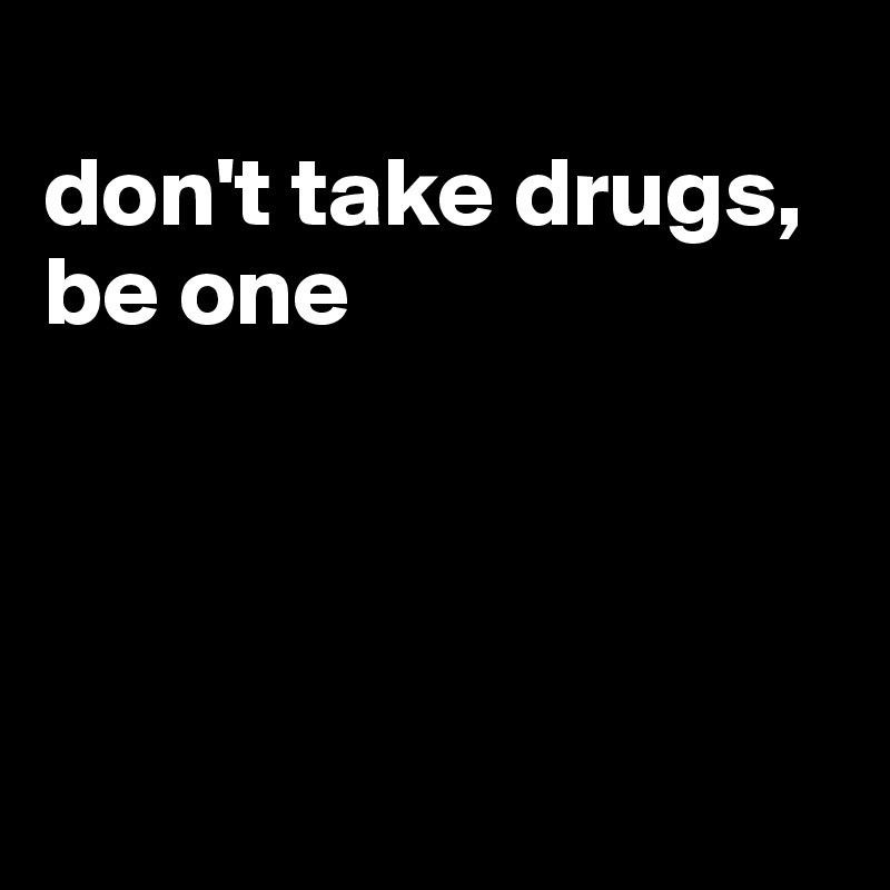 
don't take drugs, be one




