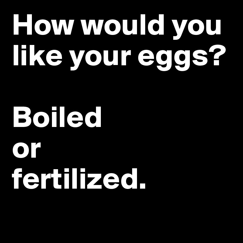 How would you like your eggs? 

Boiled 
or 
fertilized.
