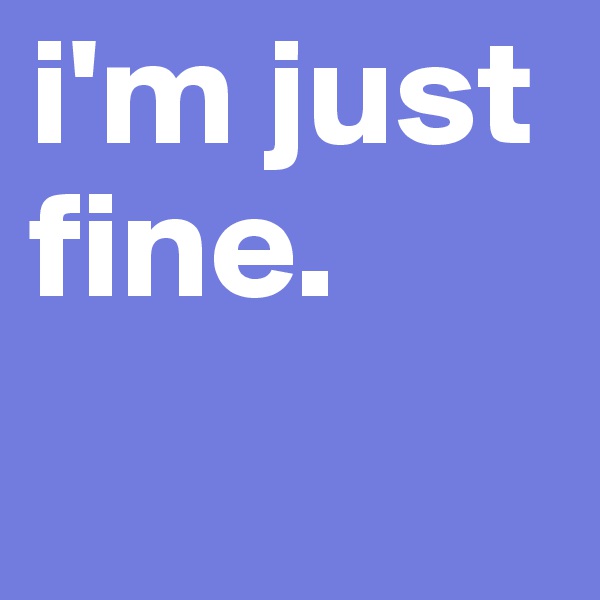 i'm just fine.