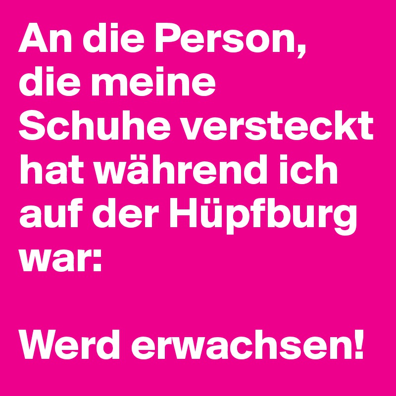 An die Person, die meine Schuhe versteckt hat während ich auf der Hüpfburg war:

Werd erwachsen!