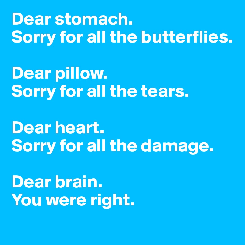 Dear stomach. 
Sorry for all the butterflies. 

Dear pillow. 
Sorry for all the tears. 

Dear heart. 
Sorry for all the damage. 

Dear brain. 
You were right.