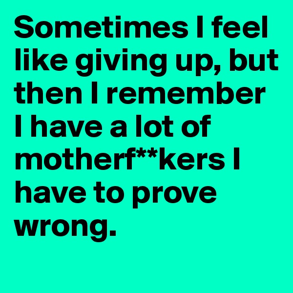 Sometimes I feel like giving up, but then I remember I have a lot of motherf**kers I have to prove wrong. 