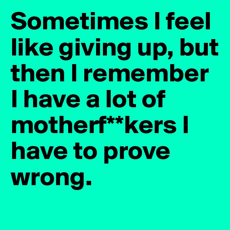 Sometimes I feel like giving up, but then I remember I have a lot of motherf**kers I have to prove wrong. 