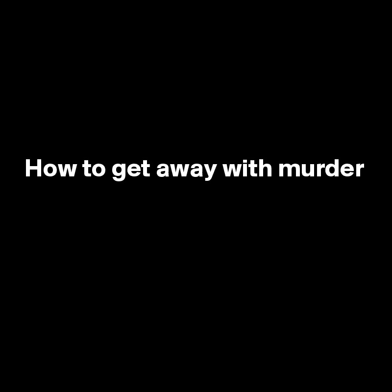 




 How to get away with murder





