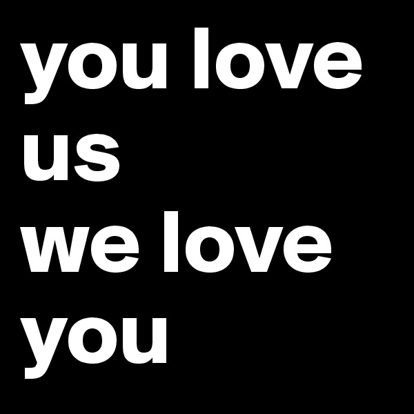 you love us
we love you