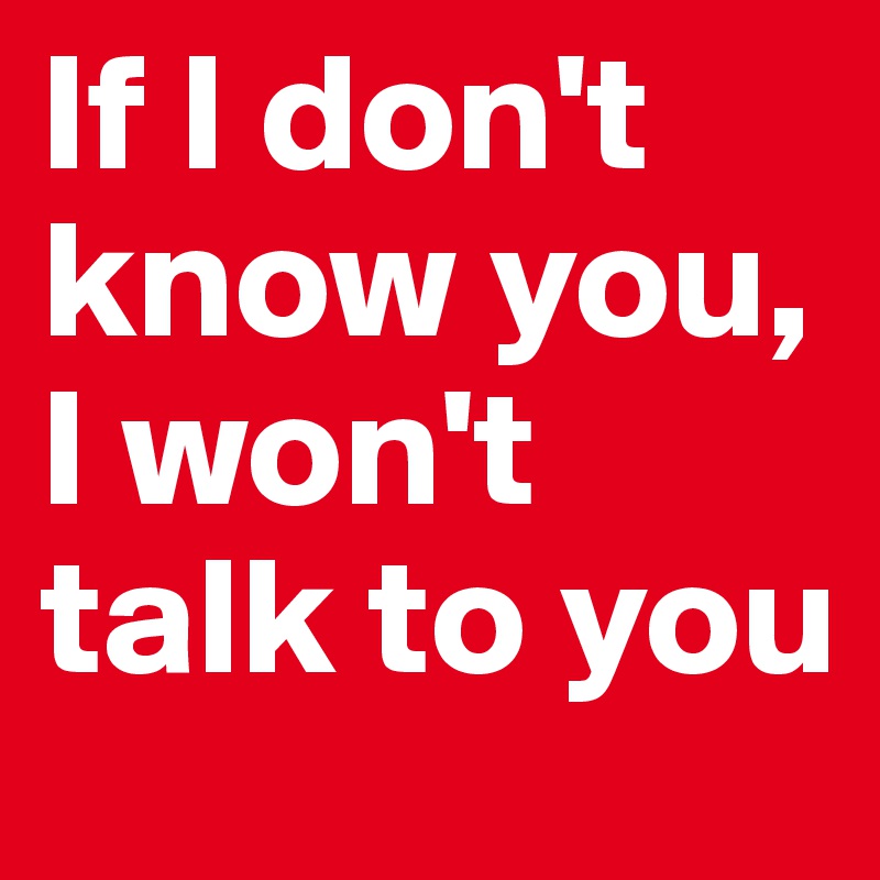 If I don't know you, I won't talk to you