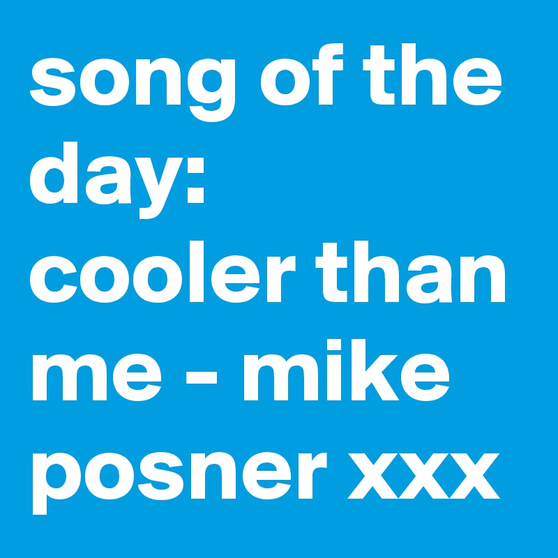 song of the day:
cooler than me - mike posner xxx