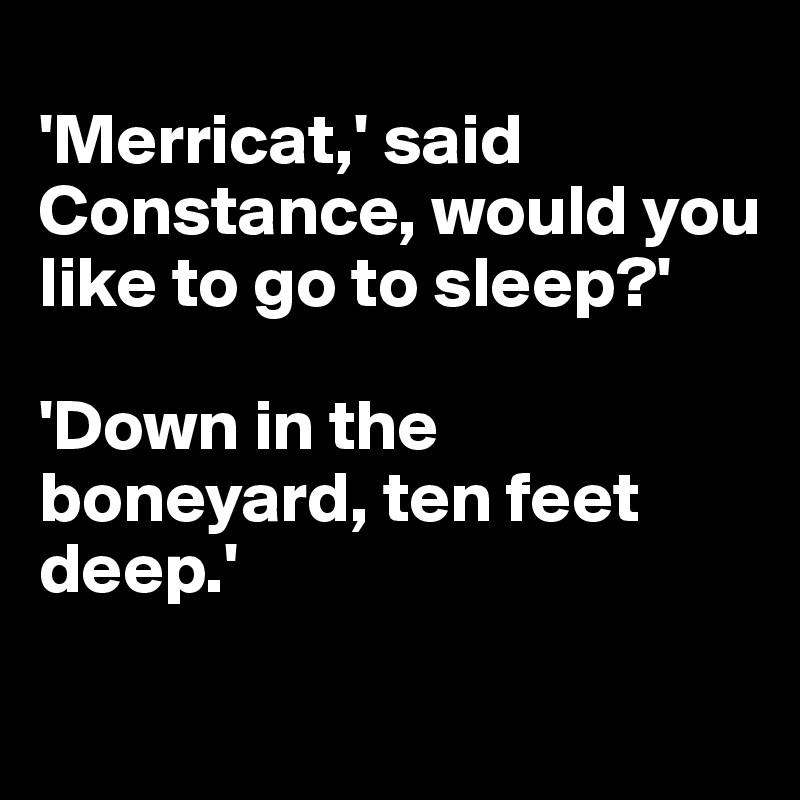 
'Merricat,' said Constance, would you like to go to sleep?'

'Down in the boneyard, ten feet deep.'

