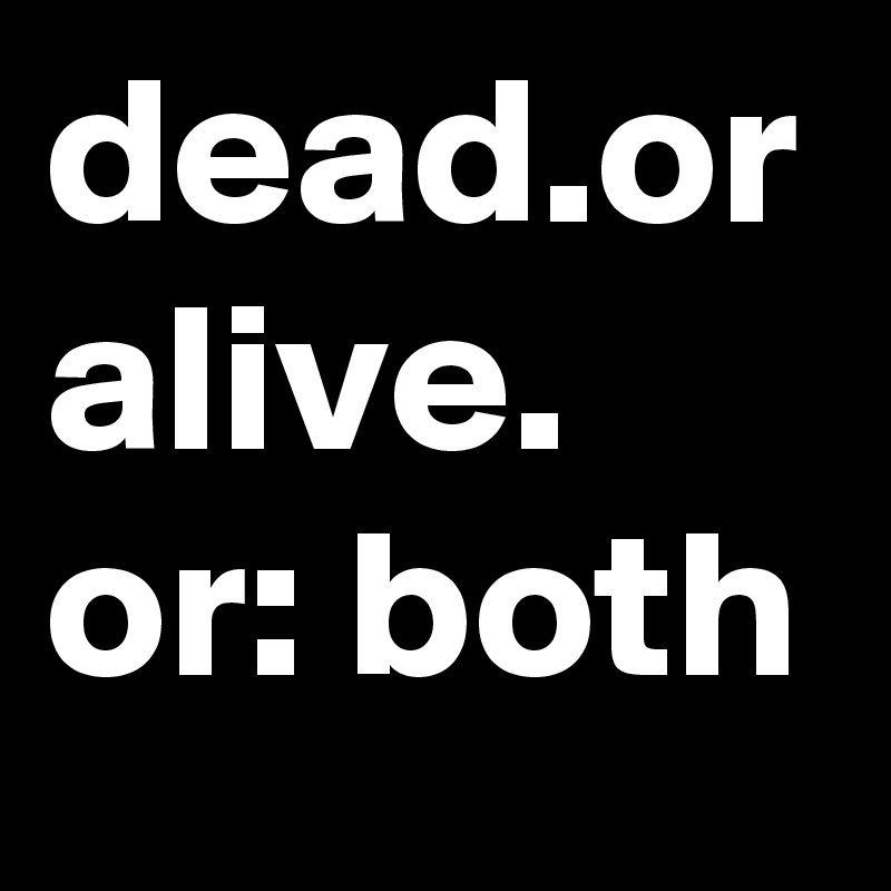 dead.or alive. or: both 