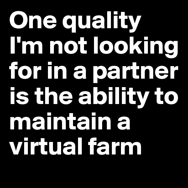 One quality I'm not looking for in a partner is the ability to maintain a virtual farm