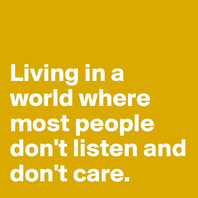 

Living in a world where most people don't listen and don't care.