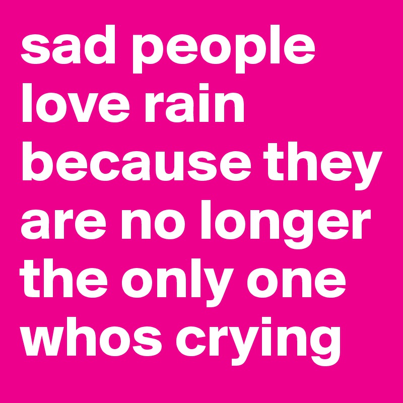 sad people love rain because they are no longer the only one whos crying