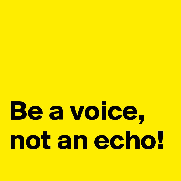 


Be a voice, not an echo!