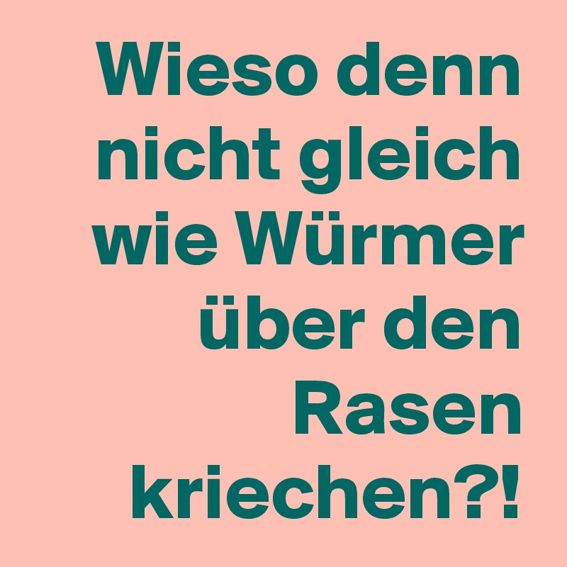 Wieso denn nicht gleich wie Würmer über den Rasen kriechen?!