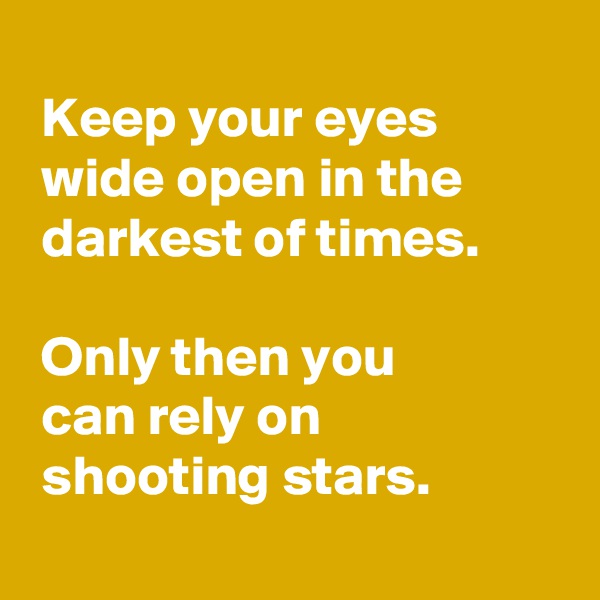 
 Keep your eyes
 wide open in the
 darkest of times. 

 Only then you
 can rely on
 shooting stars.
