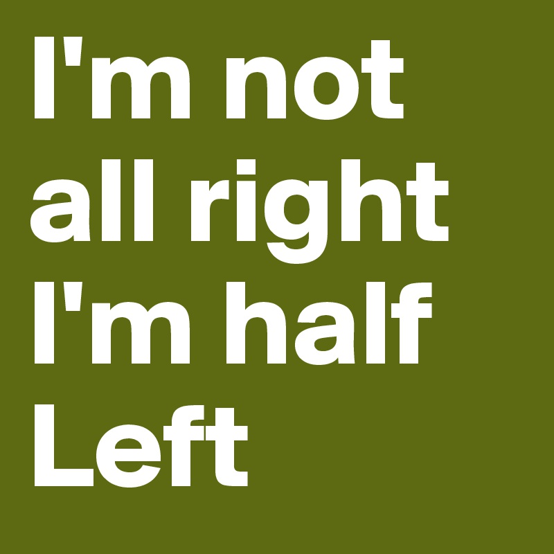 I'm not all right
I'm half Left