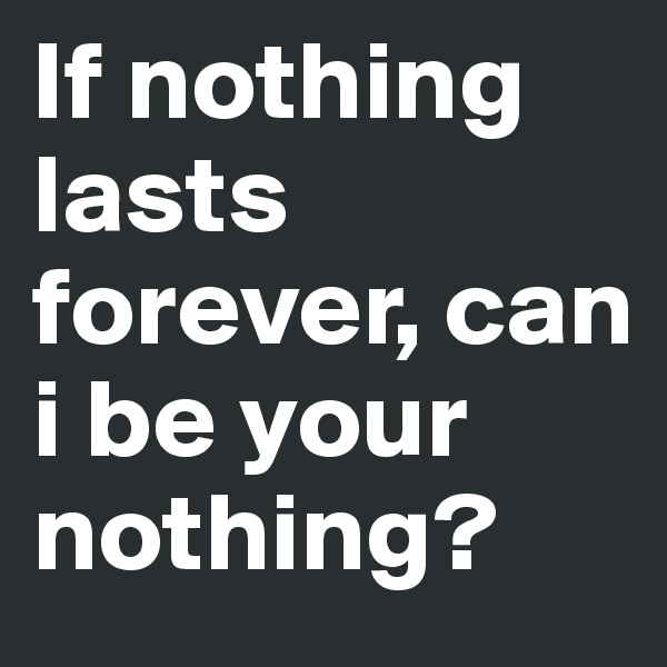 If nothing lasts
forever, can i be your nothing? 