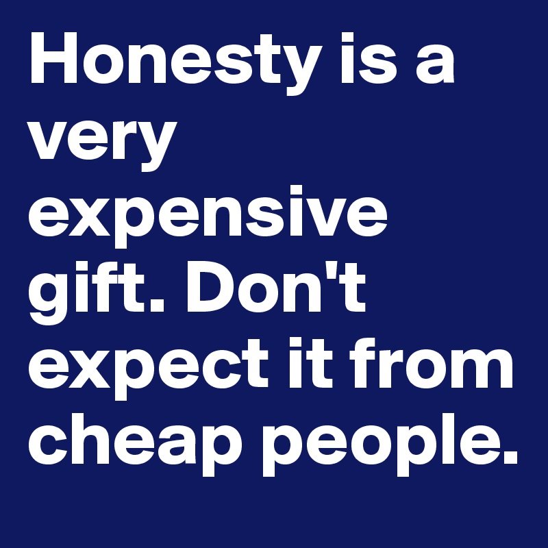 Honesty is a very expensive gift. Don't expect it from cheap people.