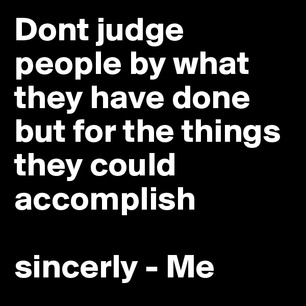 Dont judge people by what they have done but for the things they could accomplish 

sincerly - Me