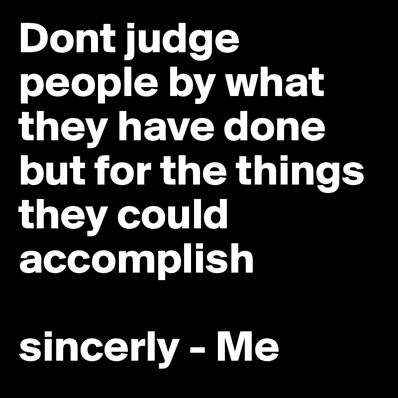 Dont judge people by what they have done but for the things they could accomplish 

sincerly - Me