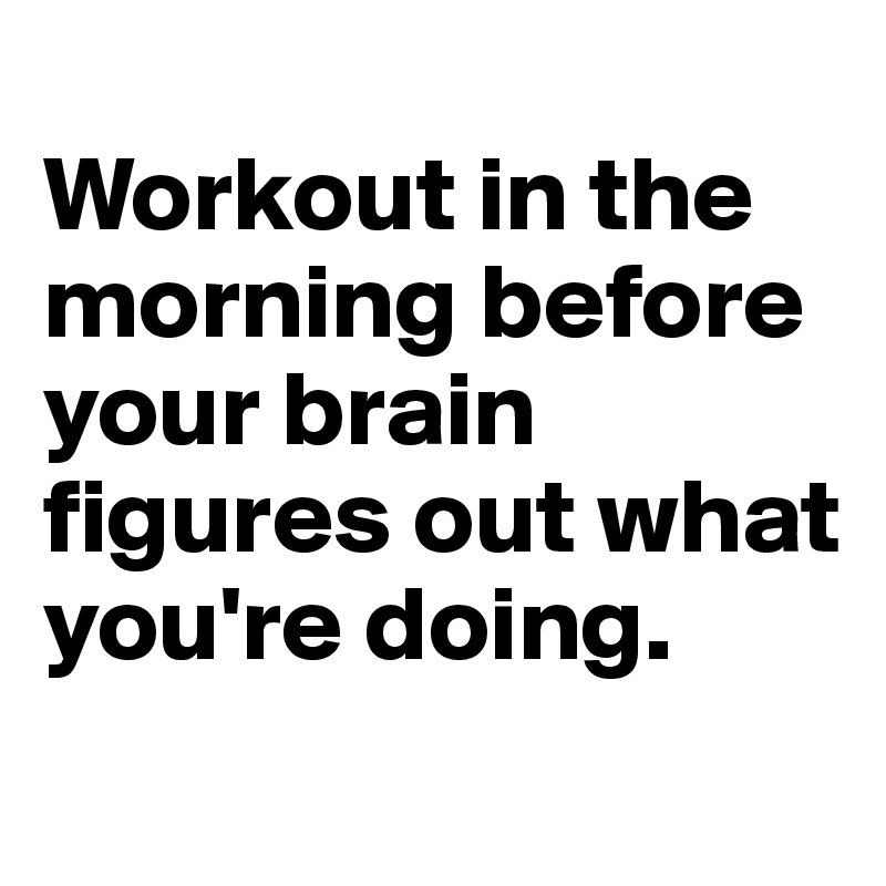 
Workout in the morning before your brain figures out what you're doing.
