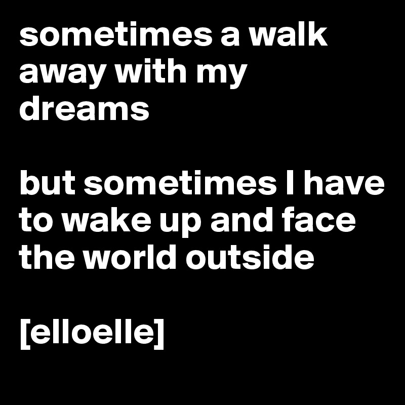 sometimes a walk away with my dreams

but sometimes I have to wake up and face the world outside

[elloelle]
