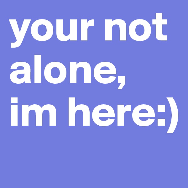 your not alone, im here:)