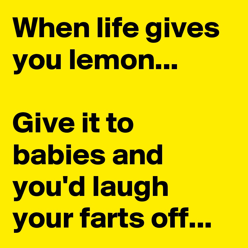 When life gives you lemon... 

Give it to babies and you'd laugh your farts off... 