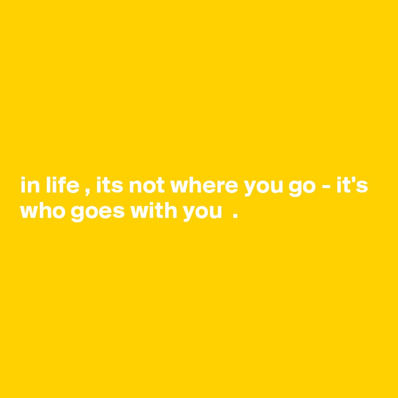 





in life , its not where you go - it's  who goes with you  .





