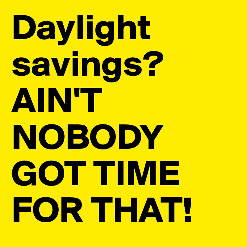 Daylight savings? AIN'T NOBODY GOT TIME FOR THAT! 